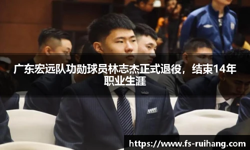 广东宏远队功勋球员林志杰正式退役，结束14年职业生涯