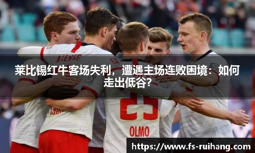 莱比锡红牛客场失利，遭遇主场连败困境：如何走出低谷？
