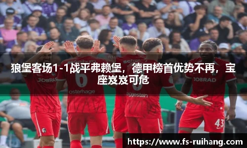 狼堡客场1-1战平弗赖堡，德甲榜首优势不再，宝座岌岌可危