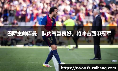 巴萨主帅库曼：队内气氛良好，将冲击西甲冠军